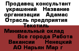 Продавец-консультант украшений › Название организации ­ Адамас › Отрасль предприятия ­ Текстиль › Минимальный оклад ­ 40 000 - Все города Работа » Вакансии   . Ненецкий АО,Нарьян-Мар г.